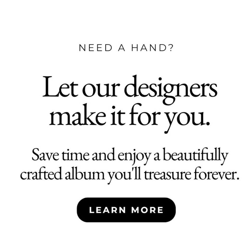 Need a hand? Let our designers make it for you. Save time and enjoy a beautifully crafted album you'll treasure forever. Learn More.